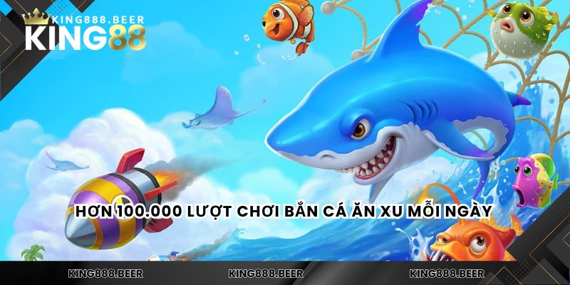 Hơn 100.000 lượt chơi bắn cá ăn xu mỗi ngày 