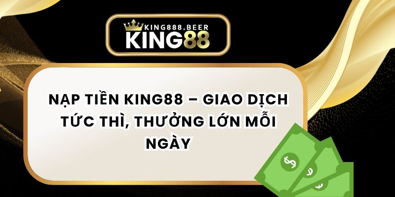 Nạp Tiền KING88 – Giao Dịch Tức Thì, Thưởng Lớn Mỗi Ngày