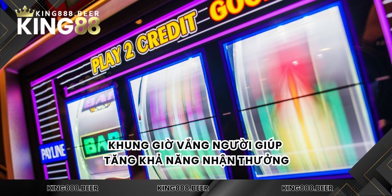 Khung giờ vắng người giúp tăng khả năng nhận thưởng