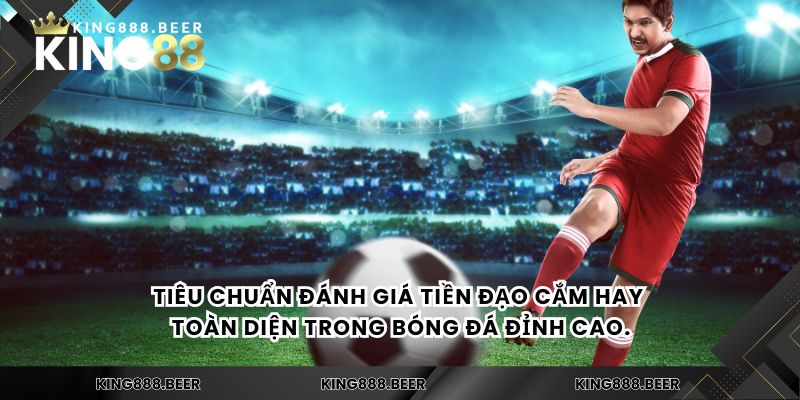 Tiêu chuẩn đánh giá tiền đạo cắm hay toàn diện trong bóng đá đỉnh cao.