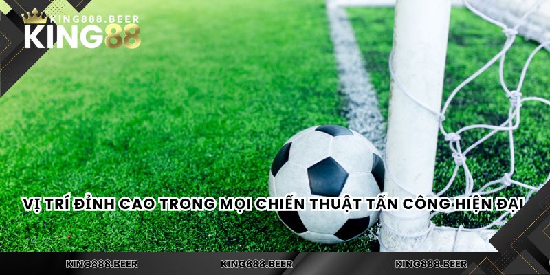 Vị trí đỉnh cao trong mọi chiến thuật tấn công hiện đại.